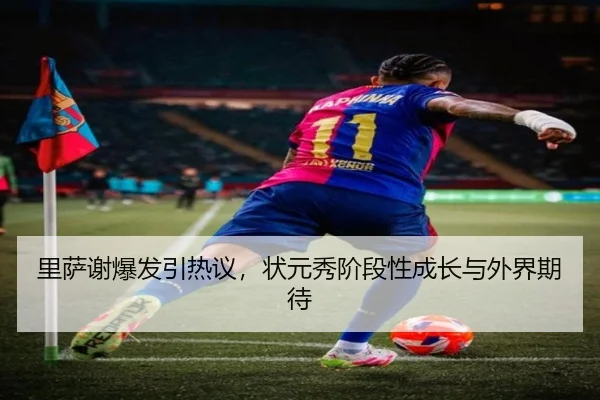 里萨谢爆发引热议，状元秀阶段性成长与外界期待